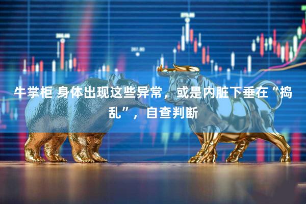 牛掌柜 身体出现这些异常，或是内脏下垂在“捣乱”，自查判断