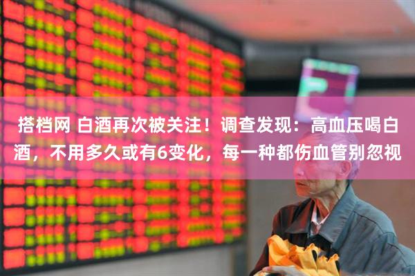 搭档网 白酒再次被关注！调查发现：高血压喝白酒，不用多久或有6变化，每一种都伤血管别忽视