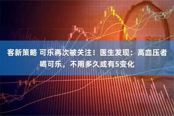 客新策略 可乐再次被关注!医生发现:高血压者喝可乐,不用多久或有5变化