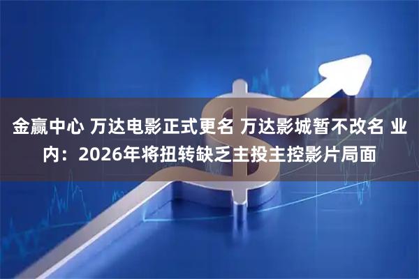 金赢中心 万达电影正式更名 万达影城暂不改名 业内：2026年将扭转缺乏主投主控影片局面