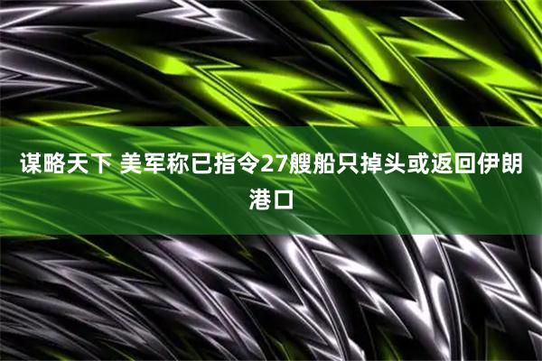 谋略天下 美军称已指令27艘船只掉头或返回伊朗港口