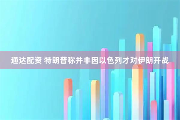 通达配资 特朗普称并非因以色列才对伊朗开战