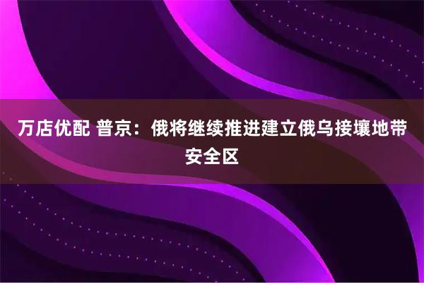 万店优配 普京：俄将继续推进建立俄乌接壤地带安全区
