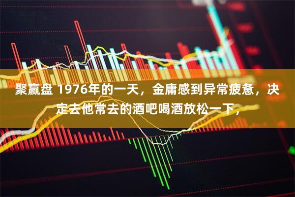 聚赢盘 1976年的一天，金庸感到异常疲惫，决定去他常去的酒吧喝酒放松一下，
