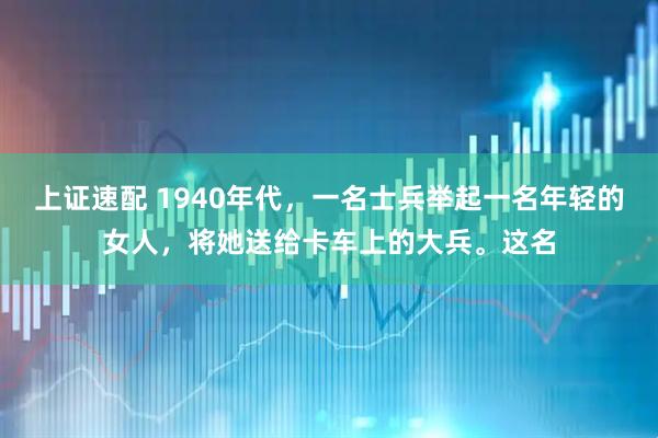 上证速配 1940年代，一名士兵举起一名年轻的女人，将她送给卡车上的大兵。这名