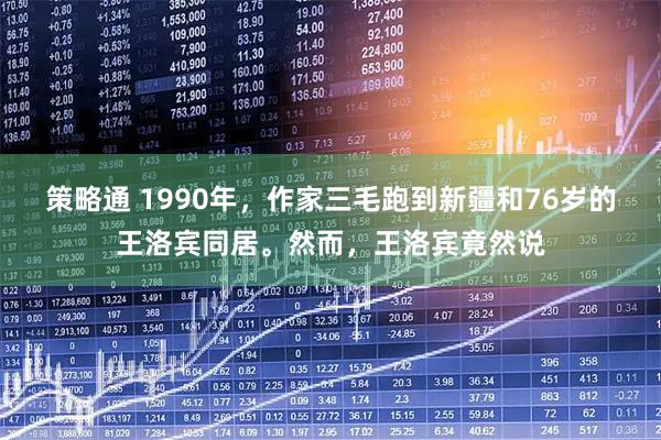 策略通 1990年，作家三毛跑到新疆和76岁的王洛宾同居。然而，王洛宾竟然说