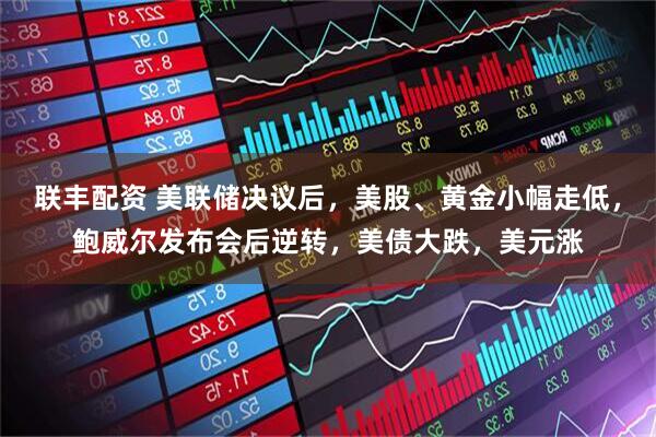 联丰配资 美联储决议后,美股、黄金小幅走低,鲍威尔发布会后逆转,美债大跌,美元涨