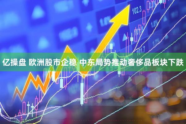 亿操盘 欧洲股市企稳 中东局势推动奢侈品板块下跌