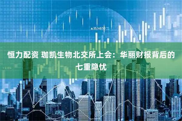 恒力配资 珈凯生物北交所上会:华丽财报背后的七重隐忧