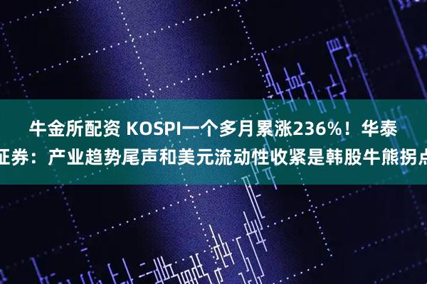 牛金所配资 KOSPI一个多月累涨236%！华泰证券：产业趋势尾声和美元流动性收紧是韩股牛熊拐点