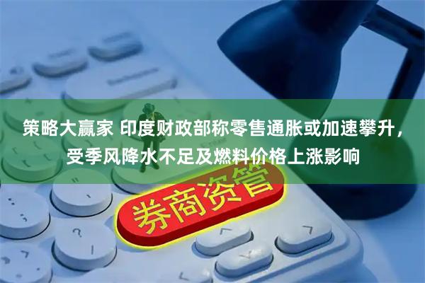 策略大赢家 印度财政部称零售通胀或加速攀升，受季风降水不足及燃料价格上涨影响