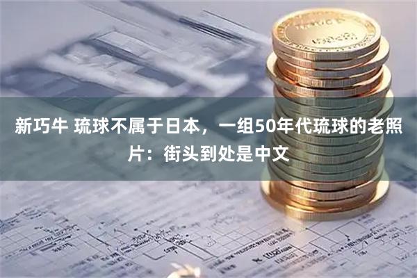 新巧牛 琉球不属于日本，一组50年代琉球的老照片：街头到处是中文