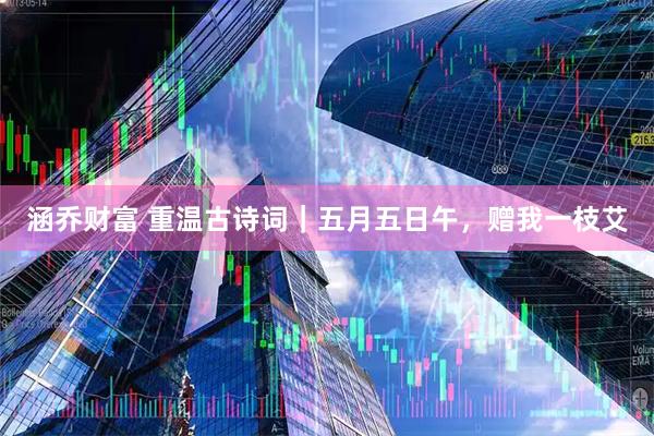 涵乔财富 重温古诗词｜五月五日午，赠我一枝艾