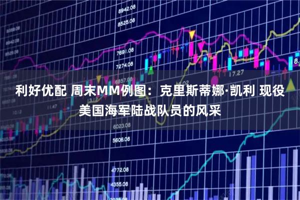 利好优配 周末MM例图：克里斯蒂娜·凯利 现役美国海军陆战队员的风采