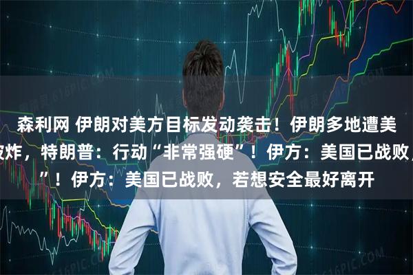 森利网 伊朗对美方目标发动袭击！伊朗多地遭美军空袭，储水系统被炸，特朗普：行动“非常强硬”！伊方：美国已战败，若想安全最好离开