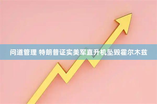 问道管理 特朗普证实美军直升机坠毁霍尔木兹