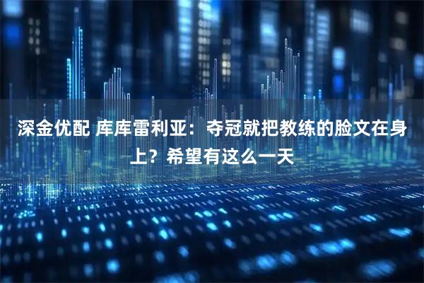 深金优配 库库雷利亚:夺冠就把教练的脸文在身上?希望有这么一天
