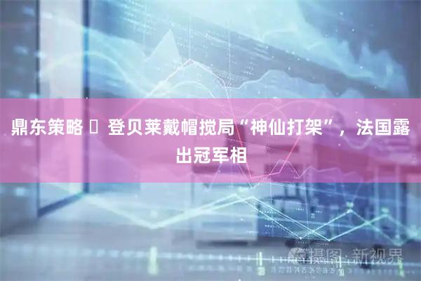 鼎东策略 ​登贝莱戴帽搅局“神仙打架”，法国露出冠军相