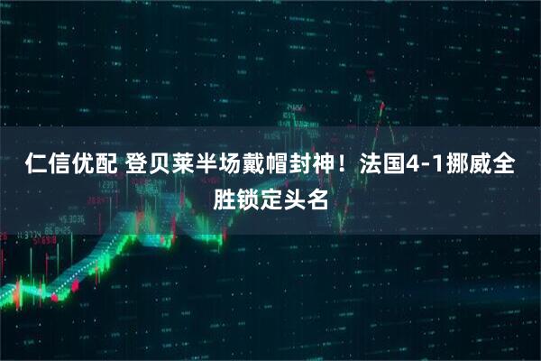 仁信优配 登贝莱半场戴帽封神！法国4-1挪威全胜锁定头名