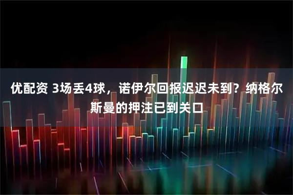 优配资 3场丢4球,诺伊尔回报迟迟未到?纳格尔斯曼的押注已到关口