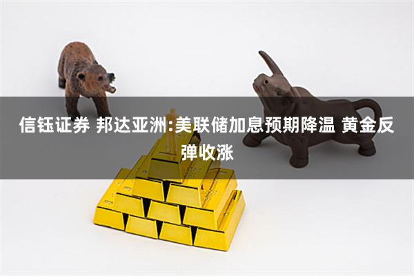 信钰证券 邦达亚洲:美联储加息预期降温 黄金反弹收涨
