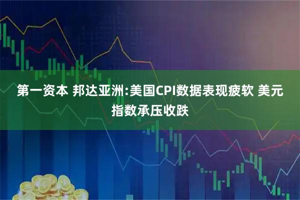第一资本 邦达亚洲:美国CPI数据表现疲软 美元指数承压收跌