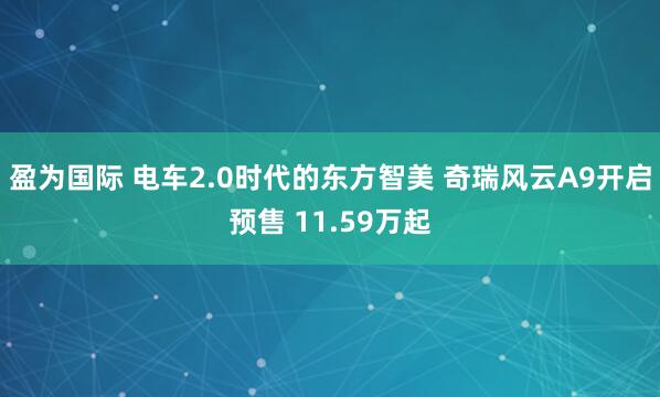盈为国际 电车2.0时代的东方智美 奇瑞风云A9开启预售 11.59万起