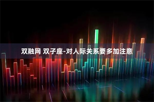 双融网 双子座-对人际关系要多加注意