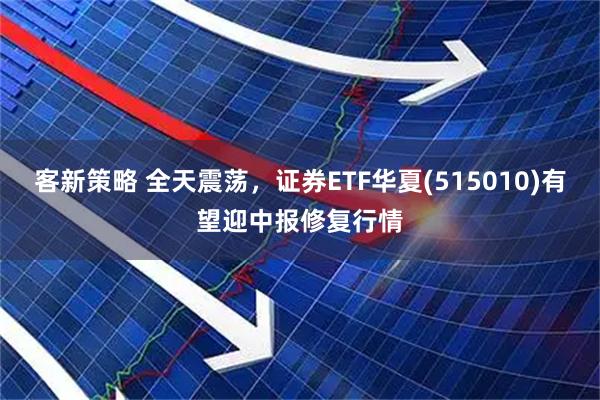 客新策略 全天震荡，证券ETF华夏(515010)有望迎中报修复行情