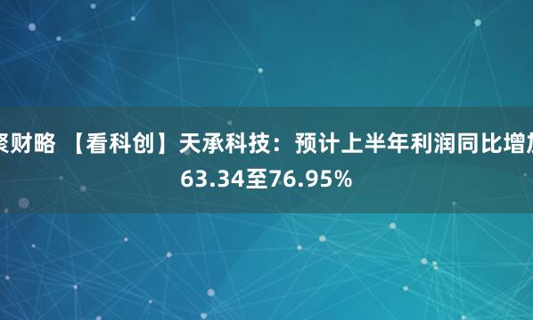 聚财略 【看科创】天承科技：预计上半年利润同比增加63.34至76.95%