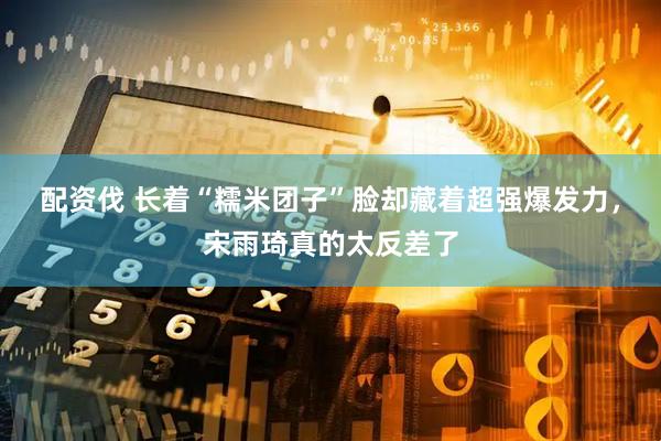 配资伐 长着“糯米团子”脸却藏着超强爆发力，宋雨琦真的太反差了