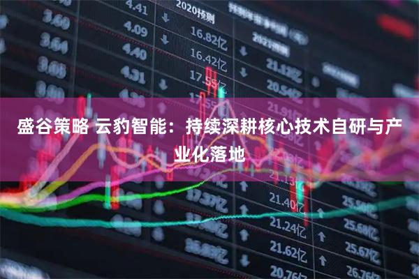 盛谷策略 云豹智能：持续深耕核心技术自研与产业化落地