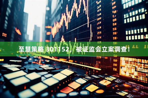 至慧策略 301152，被证监会立案调查！